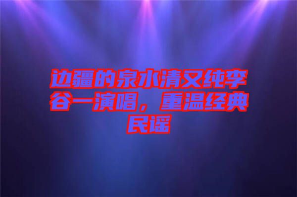 邊疆的泉水清又純李谷一演唱，重溫經(jīng)典民謠