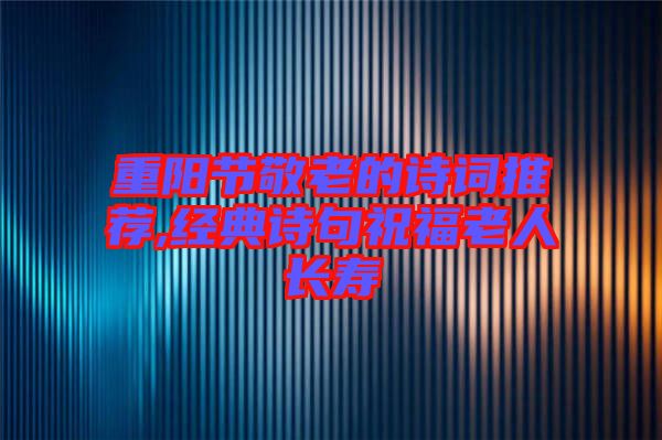 重陽節(jié)敬老的詩詞推薦,經典詩句祝福老人長壽