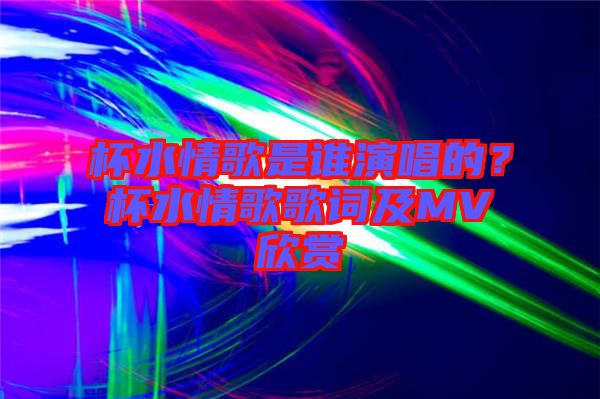 杯水情歌是誰演唱的？杯水情歌歌詞及MV欣賞