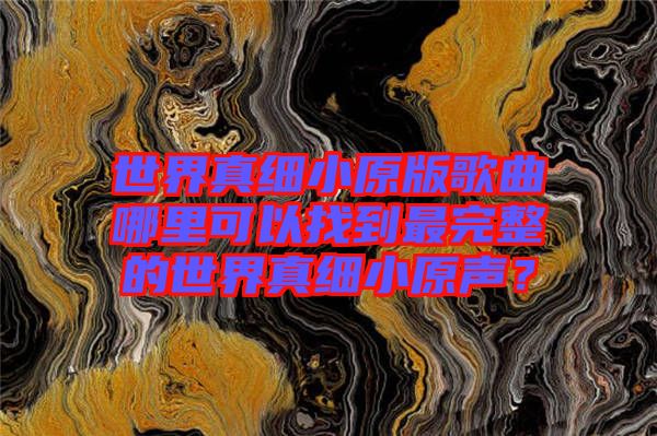 世界真細(xì)小原版歌曲哪里可以找到最完整的世界真細(xì)小原聲？