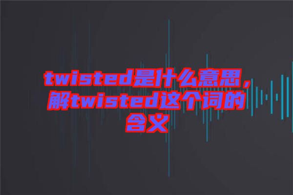 twisted是什么意思，解twisted這個詞的含義