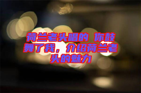 荷蘭老頭唱的巜你鼓舞了我，介紹荷蘭老頭的魅力