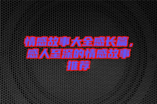 情感故事大全感長(zhǎng)篇，感人至深的情感故事推薦
