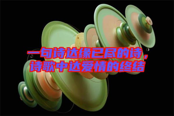 一句詩達緣已盡的詩，詩歌中達愛情的終結