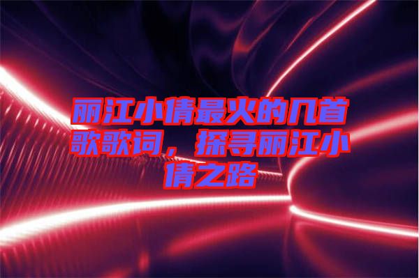 麗江小倩最火的幾首歌歌詞，探尋麗江小倩之路