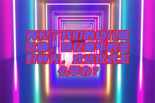 再見(jiàn)了我們的幼兒園歌曲，回憶童年的美好時(shí)光，歡送儀式怎么舉辦？