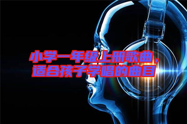 小學(xué)一年級上冊歌曲，適合孩子學(xué)唱的曲目