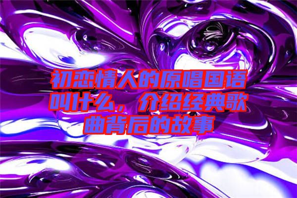 初戀情人的原唱國語叫什么，介紹經(jīng)典歌曲背后的故事