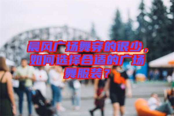 晨風廣場舞穿的很少，如何選擇合適的廣場舞服裝？