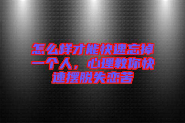 怎么樣才能快速忘掉一個人，心理教你快速擺脫失戀苦