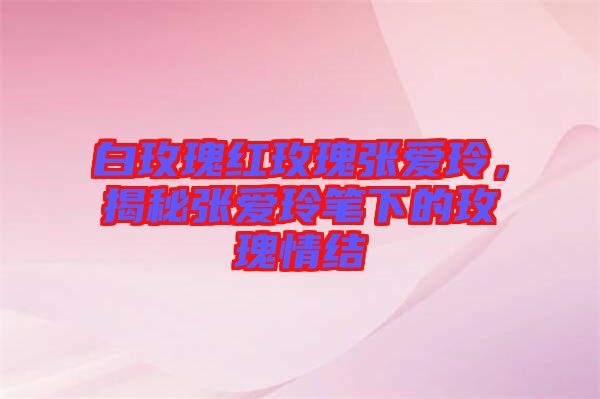 白玫瑰紅玫瑰張愛玲，揭秘張愛玲筆下的玫瑰情結(jié)
