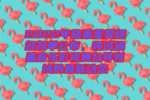 2022年格萊美獎(jiǎng)提名名單公布，領(lǐng)域涵蓋音樂影視舞臺(tái)等領(lǐng)域的最新動(dòng)態(tài)