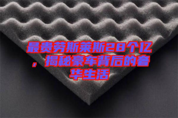 最貴勞斯萊斯28個(gè)億，揭秘豪車背后的奢華生活