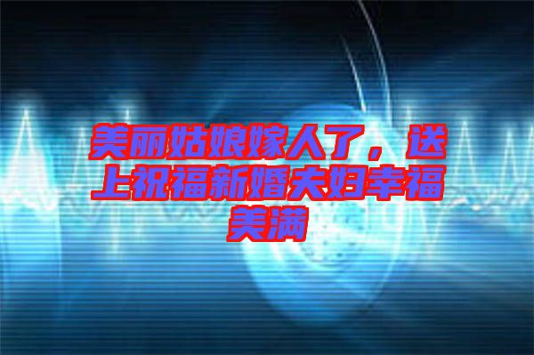 美麗姑娘嫁人了，送上祝福新婚夫婦幸福美滿