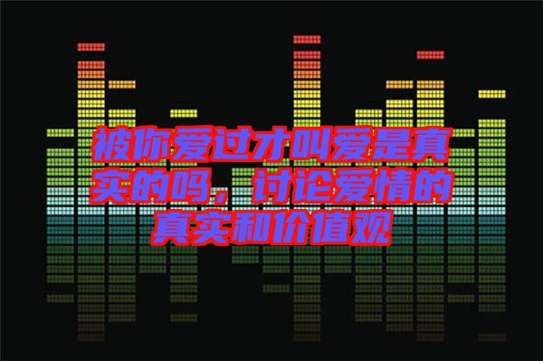 被你愛過才叫愛是真實(shí)的嗎，討論愛情的真實(shí)和價(jià)值觀