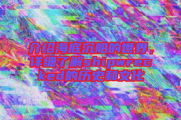 介紹海底沉船的世界，詳細(xì)了解shipwrecked的歷史和文化