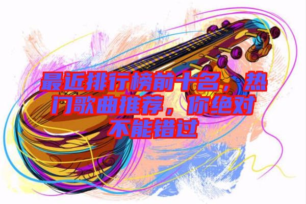最近排行榜前十名，熱門歌曲推薦，你絕對(duì)不能錯(cuò)過
