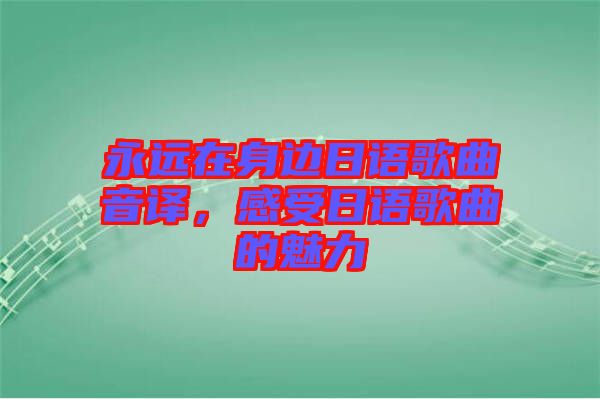 永遠(yuǎn)在身邊日語(yǔ)歌曲音譯，感受日語(yǔ)歌曲的魅力