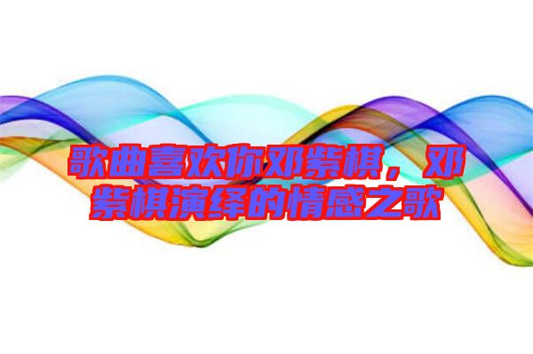 歌曲喜歡你鄧紫棋，鄧紫棋演繹的情感之歌