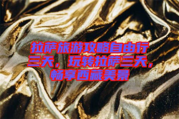 拉薩旅游攻略自由行三天，玩轉(zhuǎn)拉薩三天，暢享西藏美景