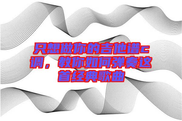 只想做你的吉他譜c調(diào)，教你如何彈奏這首經(jīng)典歌曲