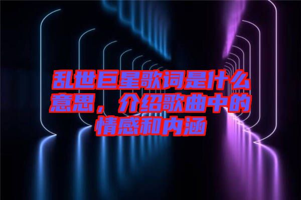 亂世巨星歌詞是什么意思，介紹歌曲中的情感和內涵