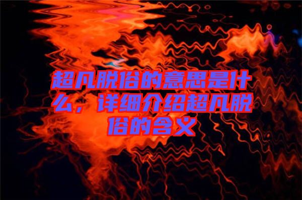 超凡脫俗的意思是什么，詳細(xì)介紹超凡脫俗的含義