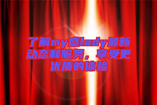 了解my盛lady最新動態(tài)和服務，享受更優(yōu)質(zhì)的體驗