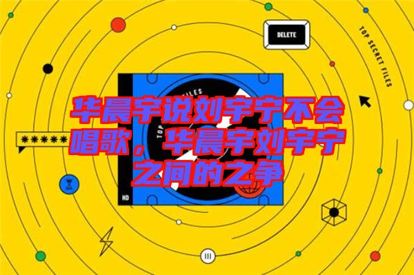 華晨宇說(shuō)劉宇寧不會(huì)唱歌，華晨宇劉宇寧之間的之爭(zhēng)