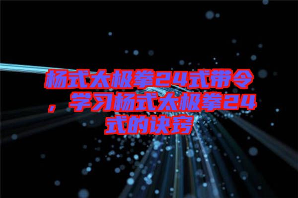 楊式太極拳24式帶令，學(xué)習(xí)楊式太極拳24式的訣竅