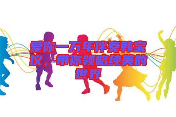愛(ài)你一萬(wàn)年伴奏韓寶儀，帶你領(lǐng)略純美的世界