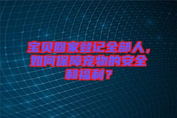 寶貝回家登記全部人，如何保障寵物的安全和福利？