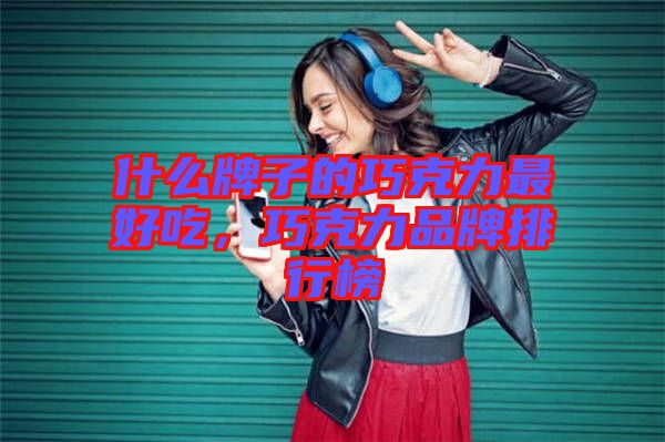 什么牌子的巧克力最好吃，巧克力品牌排行榜