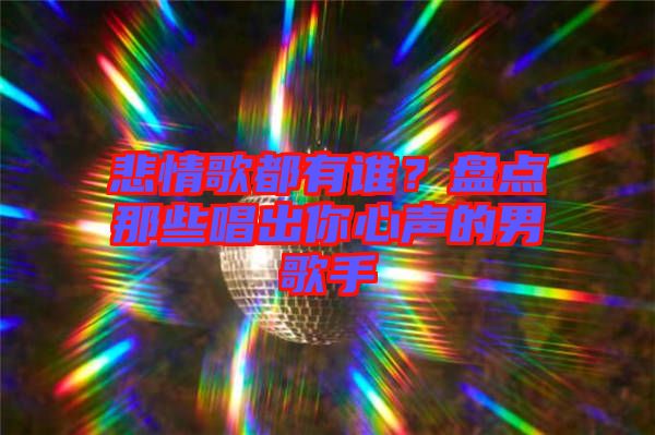 悲情歌都有誰？盤點那些唱出你心聲的男歌手