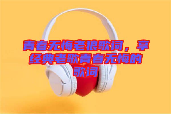 青春無悔老狼歌詞，享經(jīng)典老歌青春無悔的歌詞
