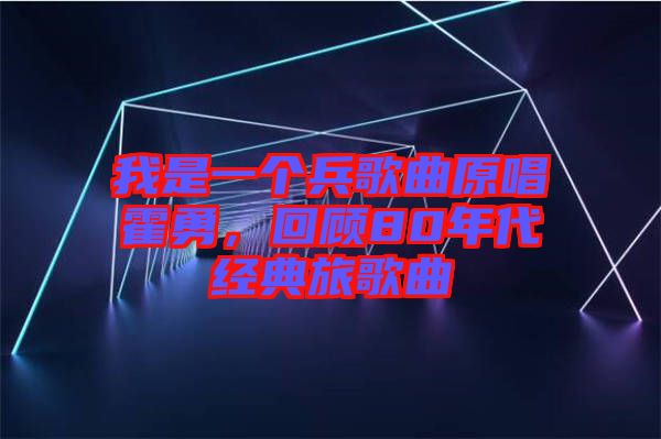 我是一個兵歌曲原唱霍勇，回顧80年代經(jīng)典旅歌曲