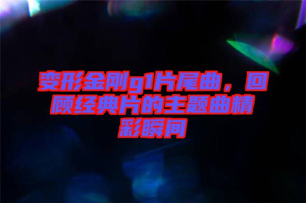 變形金剛g1片尾曲，回顧經(jīng)典片的主題曲精彩瞬間