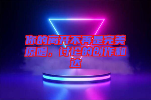 你的離開不再是完美原唱，討論的創(chuàng)作和達(dá)