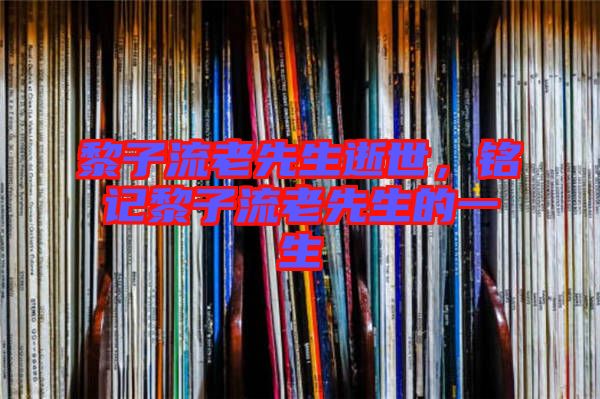 黎子流老先生逝世，銘記黎子流老先生的一生