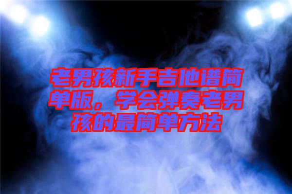 老男孩新手吉他譜簡單版，學會彈奏老男孩的最簡單方法