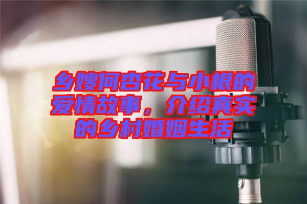 鄉(xiāng)嫂何杏花與小根的愛情故事，介紹真實的鄉(xiāng)村婚姻生活