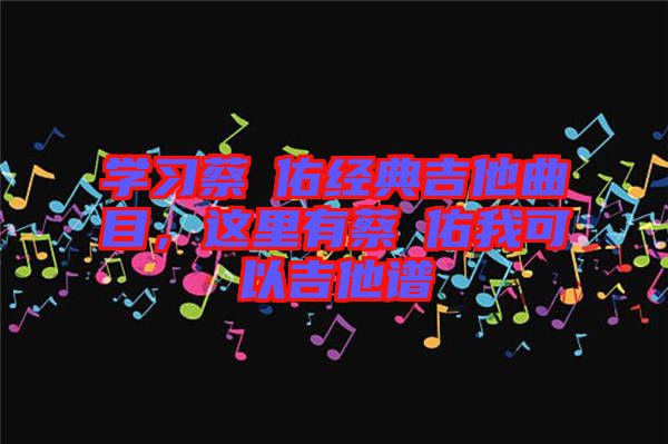 學習蔡旻佑經(jīng)典吉他曲目，這里有蔡旻佑我可以吉他譜