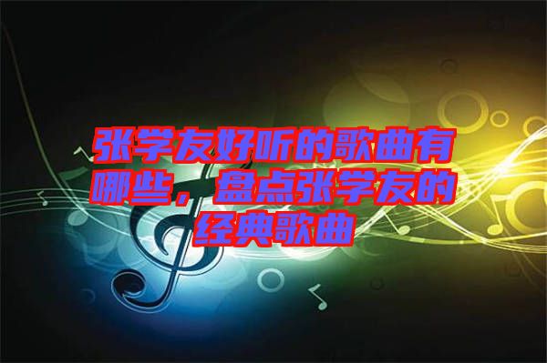 張學(xué)友好聽(tīng)的歌曲有哪些，盤(pán)點(diǎn)張學(xué)友的經(jīng)典歌曲