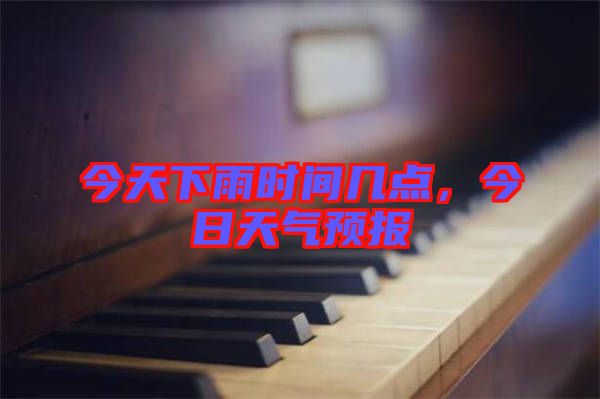 今天下雨時(shí)間幾點(diǎn)，今日天氣預(yù)報(bào)