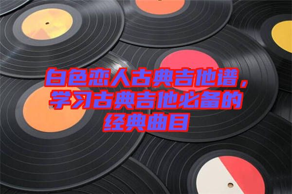 白色戀人古典吉他譜，學習古典吉他必備的經(jīng)典曲目