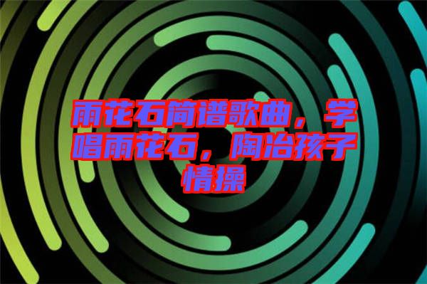 雨花石簡譜歌曲，學唱雨花石，陶冶孩子情操