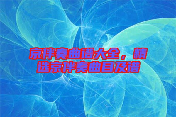 京伴奏曲譜大全，精選京伴奏曲目及譜