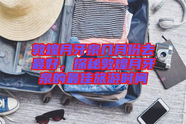 敦煌月牙泉幾月份去最好，探秘敦煌月牙泉的最佳旅游時間