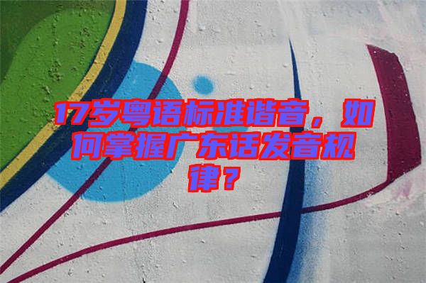 17歲粵語標(biāo)準(zhǔn)諧音，如何掌握廣東話發(fā)音規(guī)律？