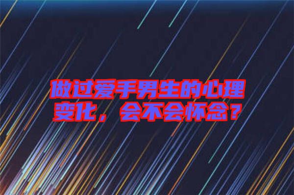 做過愛手男生的心理變化，會不會懷念？